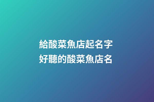 給酸菜魚店起名字 好聽的酸菜魚店名-第1張-店鋪起名-玄機派